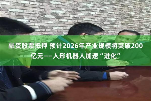 融资股票抵押 预计2026年产业规模将突破200亿元——人形机器人加速“进化”