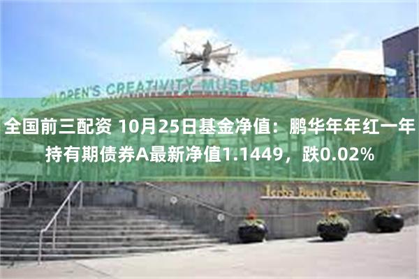 全国前三配资 10月25日基金净值：鹏华年年红一年持有期债券A最新净值1.1449，跌0.02%