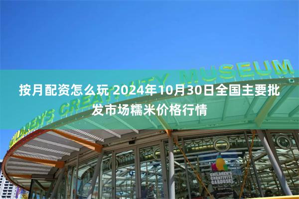 按月配资怎么玩 2024年10月30日全国主要批发市场糯米价格行情