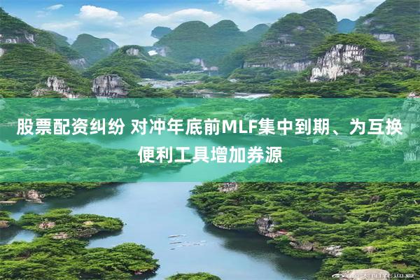 股票配资纠纷 对冲年底前MLF集中到期、为互换便利工具增加券源