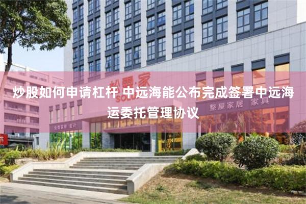 炒股如何申请杠杆 中远海能公布完成签署中远海运委托管理协议