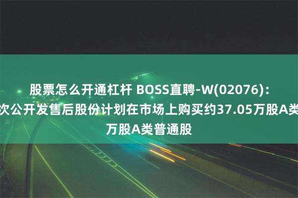 股票怎么开通杠杆 BOSS直聘-W(02076)：根据首次公开发售后股份计划在市场上购买约37.05万股A类普通股