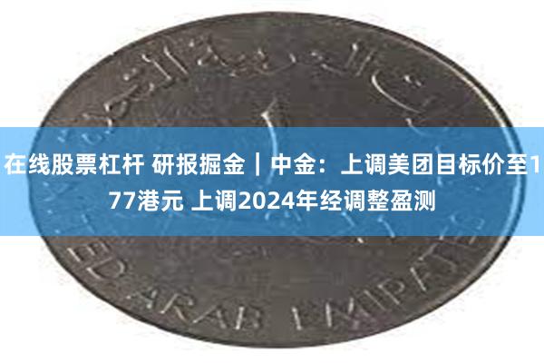 在线股票杠杆 研报掘金｜中金：上调美团目标价至177港元 上调2024年经调整盈测