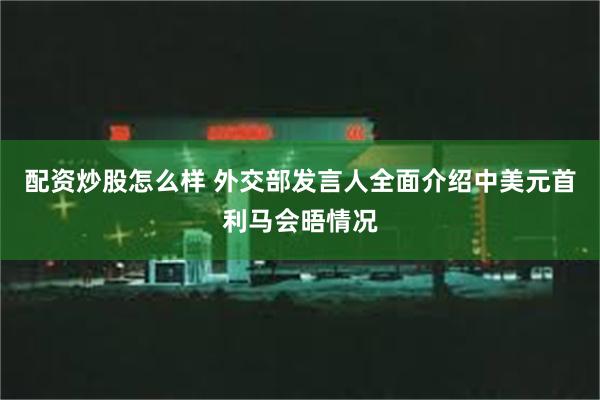 配资炒股怎么样 外交部发言人全面介绍中美元首利马会晤情况