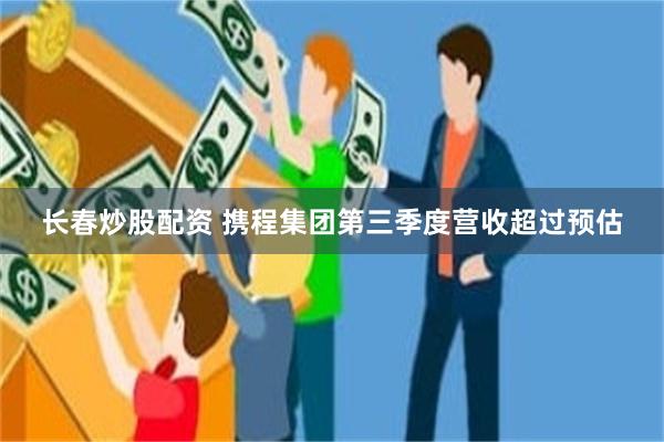 长春炒股配资 携程集团第三季度营收超过预估