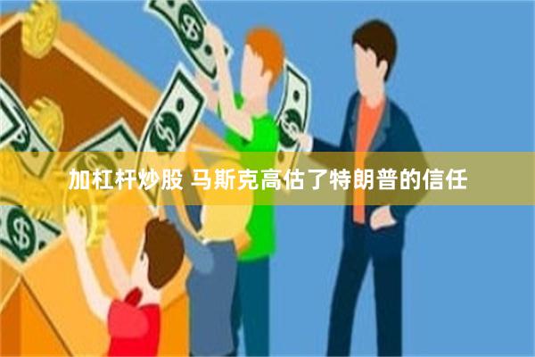 加杠杆炒股 马斯克高估了特朗普的信任