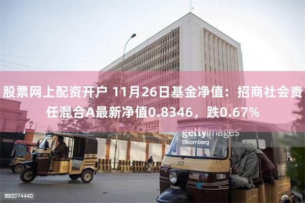 股票网上配资开户 11月26日基金净值：招商社会责任混合A最新净值0.8346，跌0.67%