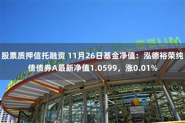 股票质押信托融资 11月26日基金净值：泓德裕荣纯债债券A最新净值1.0599，涨0.01%