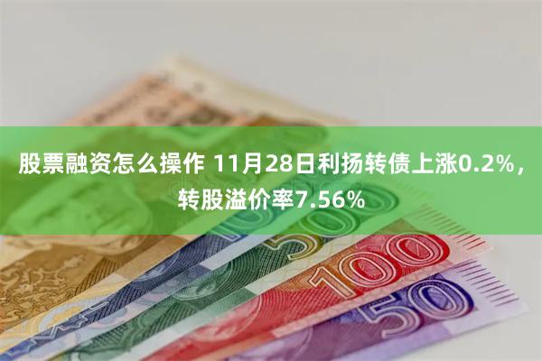 股票融资怎么操作 11月28日利扬转债上涨0.2%，转股溢价率7.56%