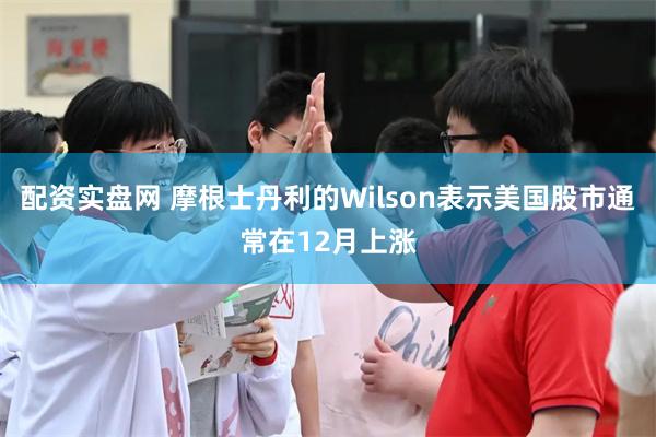 配资实盘网 摩根士丹利的Wilson表示美国股市通常在12月上涨