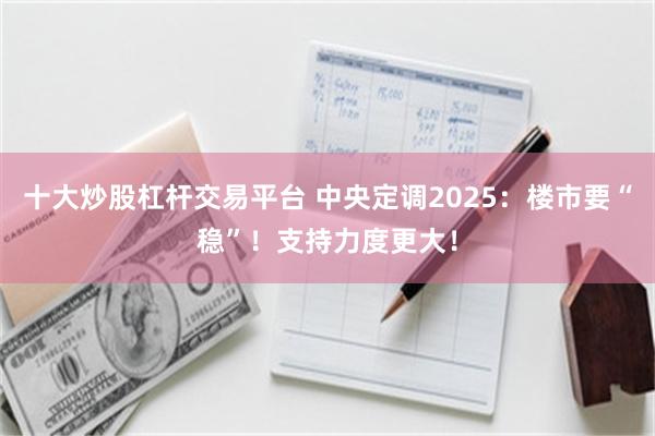 十大炒股杠杆交易平台 中央定调2025：楼市要“稳”！支持力度更大！