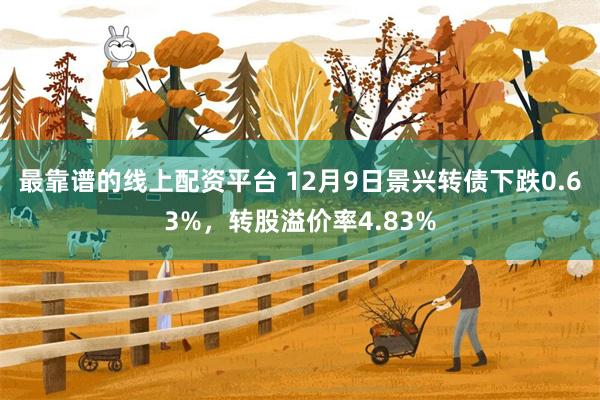 最靠谱的线上配资平台 12月9日景兴转债下跌0.63%，转股溢价率4.83%