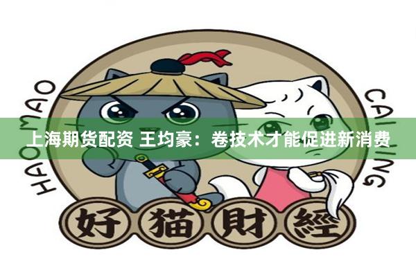 上海期货配资 王均豪：卷技术才能促进新消费