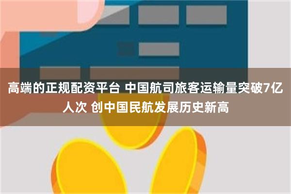 高端的正规配资平台 中国航司旅客运输量突破7亿人次 创中国民航发展历史新高