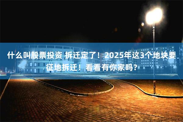 什么叫股票投资 拆迁定了！2025年这3个地块要征地拆迁！看看有你家吗？