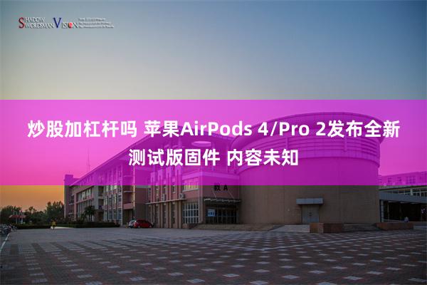 炒股加杠杆吗 苹果AirPods 4/Pro 2发布全新测试版固件 内容未知