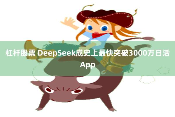 杠杆股票 DeepSeek成史上最快突破3000万日活App