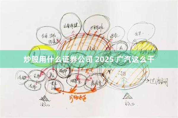 炒股用什么证券公司 2025 广汽这么干