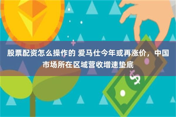 股票配资怎么操作的 爱马仕今年或再涨价，中国市场所在区域营收增速垫底