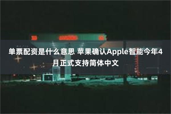 单票配资是什么意思 苹果确认Apple智能今年4月正式支持简体中文