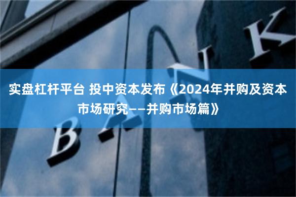 实盘杠杆平台 投中资本发布《2024年并购及资本市场研究——并购市场篇》