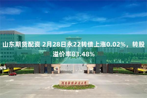 山东期货配资 2月28日永22转债上涨0.02%，转股溢价率83.48%