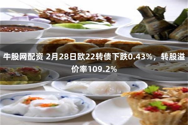 牛股网配资 2月28日欧22转债下跌0.43%，转股溢价率109.2%