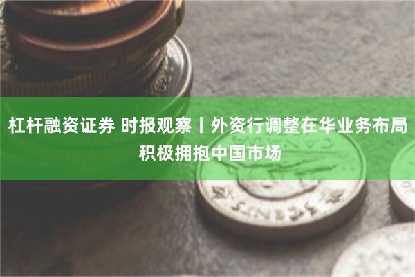 杠杆融资证券 时报观察丨外资行调整在华业务布局 积极拥抱中国市场