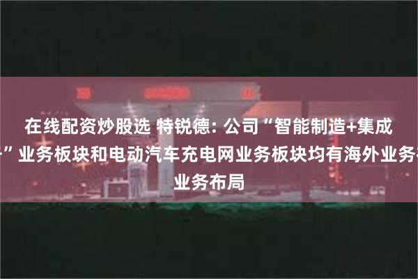 在线配资炒股选 特锐德: 公司“智能制造+集成服务”业务板块和电动汽车充电网业务板块均有海外业务布局