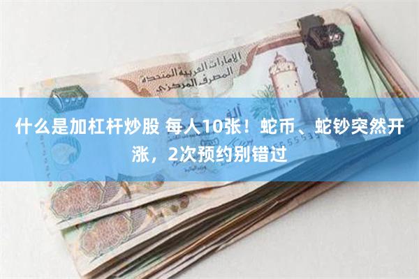 什么是加杠杆炒股 每人10张！蛇币、蛇钞突然开涨，2次预约别错过