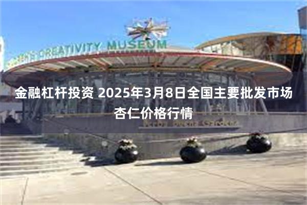 金融杠杆投资 2025年3月8日全国主要批发市场杏仁价格行情