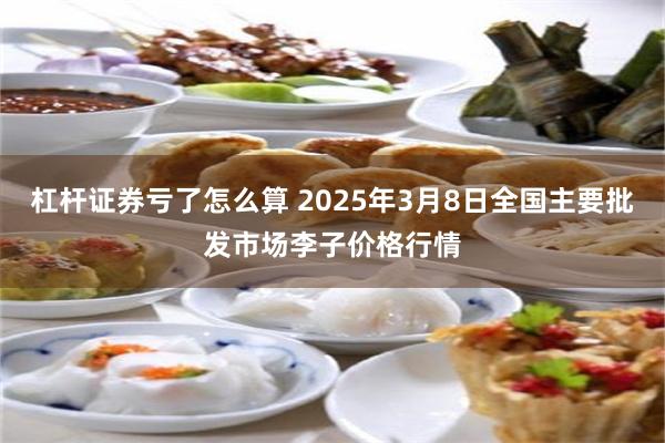 杠杆证券亏了怎么算 2025年3月8日全国主要批发市场李子价格行情