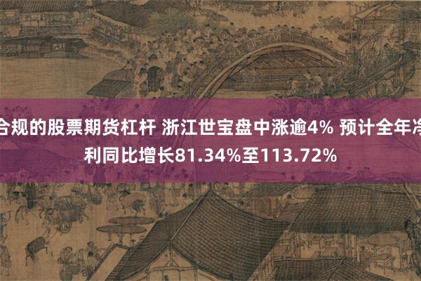 合规的股票期货杠杆 浙江世宝盘中涨逾4% 预计全年净利同比增长81.34%至113.72%